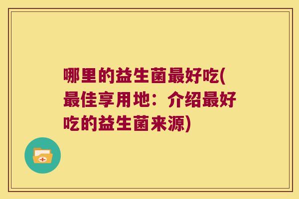 哪里的益生菌最好吃(最佳享用地：介绍最好吃的益生菌来源)