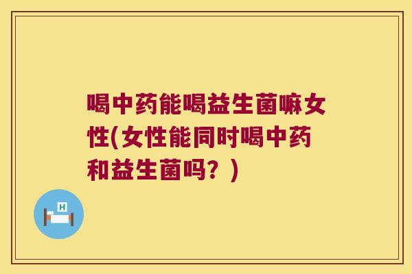 喝中药能喝益生菌嘛女性(女性能同时喝中药和益生菌吗？)