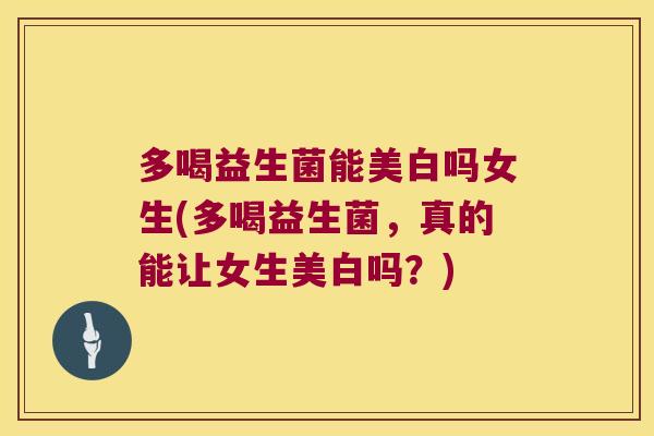 多喝益生菌能美白吗女生(多喝益生菌，真的能让女生美白吗？)