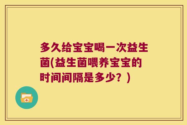 多久给宝宝喝一次益生菌(益生菌喂养宝宝的时间间隔是多少？)