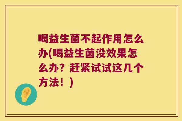 喝益生菌不起作用怎么办(喝益生菌没效果怎么办？赶紧试试这几个方法！)