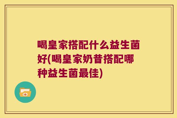 喝皇家搭配什么益生菌好(喝皇家奶昔搭配哪种益生菌最佳)
