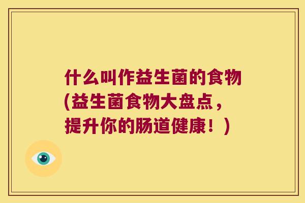 什么叫作益生菌的食物(益生菌食物大盘点，提升你的肠道健康！)
