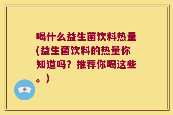 喝什么益生菌饮料热量(益生菌饮料的热量你知道吗？推荐你喝这些。)