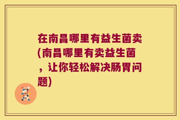 在南昌哪里有益生菌卖(南昌哪里有卖益生菌，让你轻松解决肠胃问题)