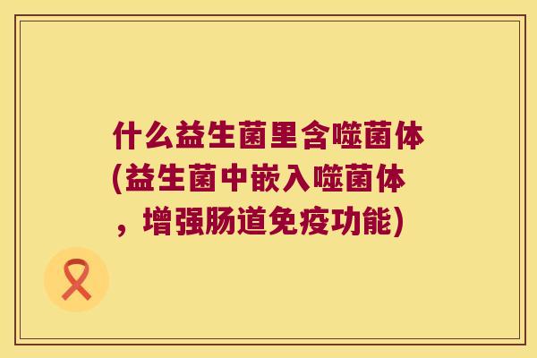 什么益生菌里含噬菌体(益生菌中嵌入噬菌体，增强肠道免疫功能)