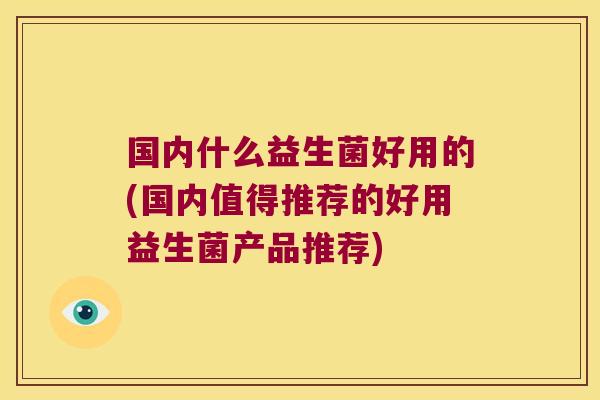 国内什么益生菌好用的(国内值得推荐的好用益生菌产品推荐)