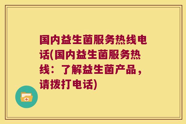 国内益生菌服务热线电话(国内益生菌服务热线：了解益生菌产品，请拨打电话)