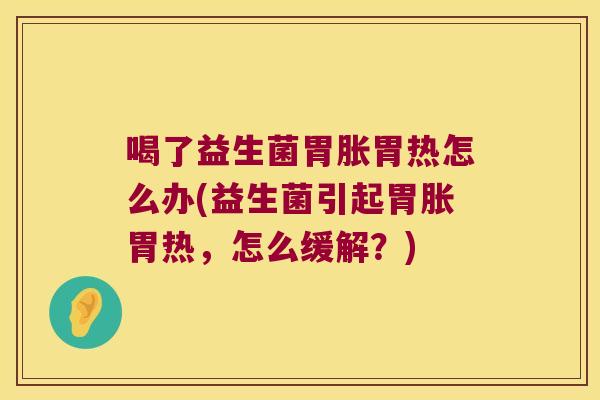 喝了益生菌胃胀胃热怎么办(益生菌引起胃胀胃热，怎么缓解？)