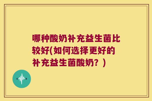 哪种酸奶补充益生菌比较好(如何选择更好的补充益生菌酸奶？)