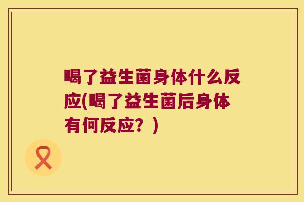 喝了益生菌身体什么反应(喝了益生菌后身体有何反应？)
