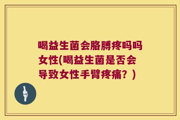 喝益生菌会胳膊疼吗吗女性(喝益生菌是否会导致女性手臂?) 喝益生菌会胳膊疼吗吗女性(喝益生菌是否会导致女性手臂?)