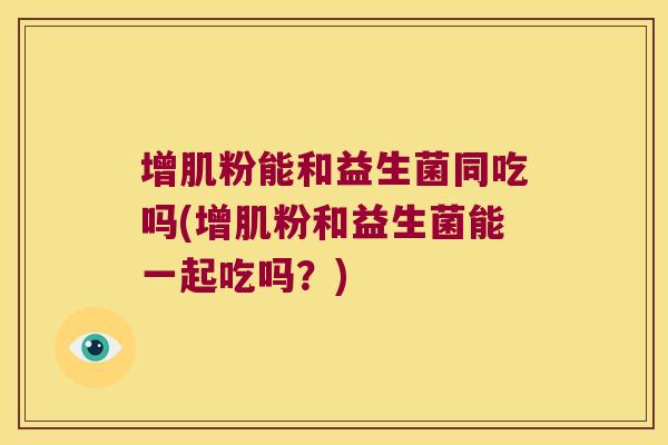 增肌粉能和益生菌同吃吗(增肌粉和益生菌能一起吃吗？)