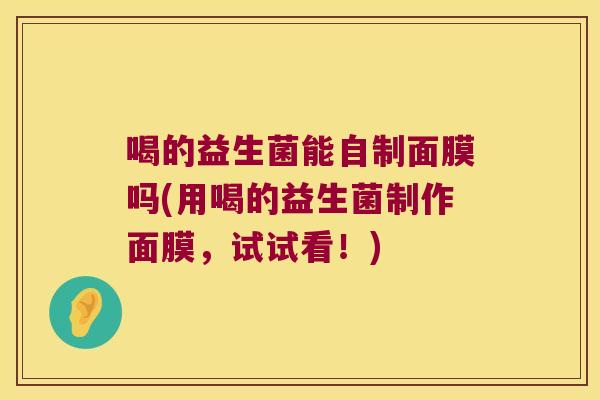 喝的益生菌能自制面膜吗(用喝的益生菌制作面膜,试试看!) 喝的益生菌能自制面膜吗(用喝的益生菌制作面膜,试试看!)