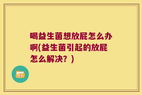喝益生菌想放屁怎么办啊(益生菌引起的放屁怎么解决？)