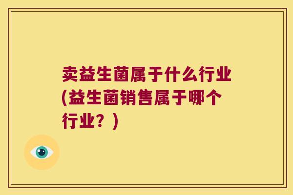 卖益生菌属于什么行业(益生菌销售属于哪个行业？)