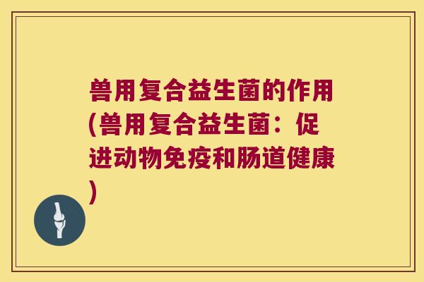 兽用复合益生菌的作用(兽用复合益生菌：促进动物和肠道健康)