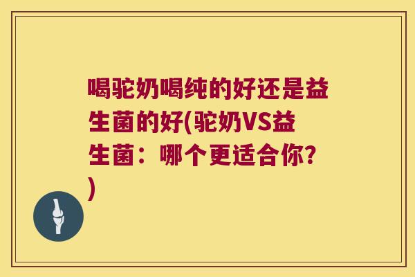 喝驼奶喝纯的好还是益生菌的好(驼奶VS益生菌：哪个更适合你？)