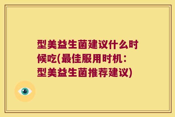 型美益生菌建议什么时候吃(佳服用时机:型美益生菌推荐建议) 型美益生菌建议什么时候吃(佳服用时机:型美益生菌推荐建议)