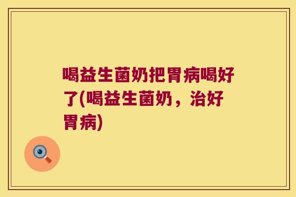 喝益生菌奶把胃喝好了(喝益生菌奶,好胃) 喝益生菌奶把胃喝好了(喝益生菌奶,好胃)