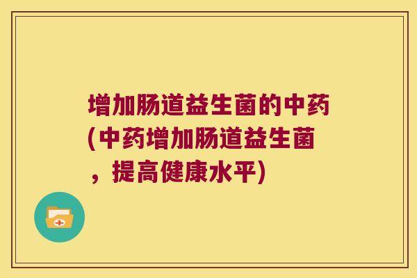 增加肠道益生菌的(增加肠道益生菌,提高健康水平) 增加肠道益生菌的(增加肠道益生菌,提高健康水平)