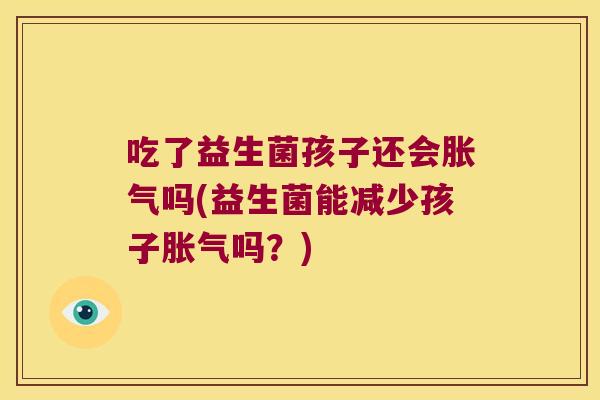 吃了益生菌孩子还会胀气吗(益生菌能减少孩子胀气吗？)