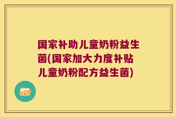 国家补助儿童奶粉益生菌(国家加大力度补贴儿童奶粉配方益生菌)