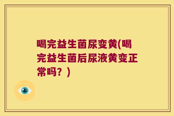 喝完益生菌尿变黄(喝完益生菌后尿液黄变正常吗？)
