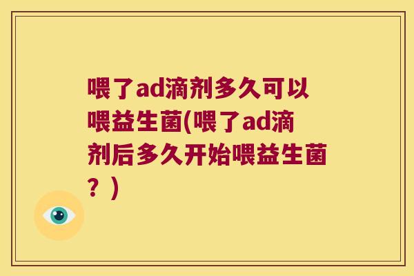 喂了ad滴剂多久可以喂益生菌(喂了ad滴剂后多久开始喂益生菌？)
