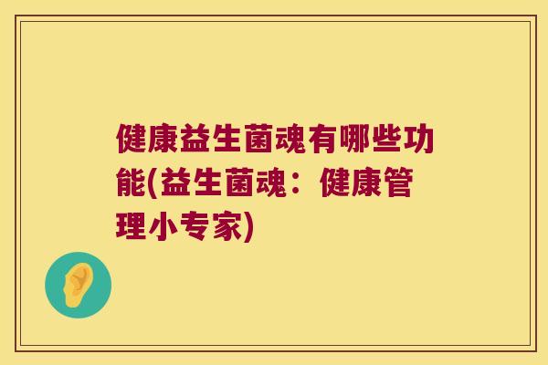 健康益生菌魂有哪些功能(益生菌魂:健康管理小专家) 健康益生菌魂有哪些功能(益生菌魂:健康管理小专家)