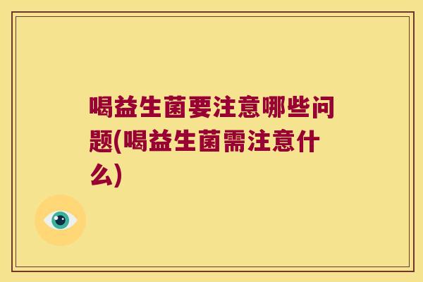 喝益生菌要注意哪些问题(喝益生菌需注意什么)