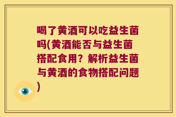 喝了黄酒可以吃益生菌吗(黄酒能否与益生菌搭配食用？解析益生菌与黄酒的食物搭配问题)