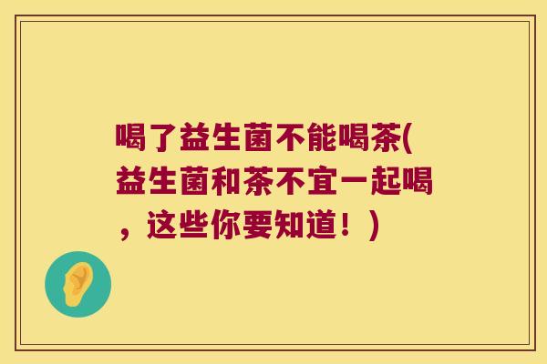 喝了益生菌不能喝茶(益生菌和茶不宜一起喝，这些你要知道！)