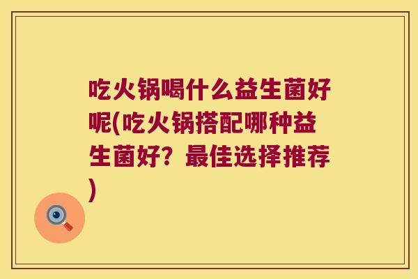 吃火锅喝什么益生菌好呢(吃火锅搭配哪种益生菌好？最佳选择推荐)