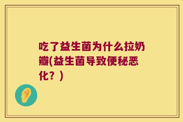 吃了益生菌为什么拉奶瓣(益生菌导致便秘恶化？)