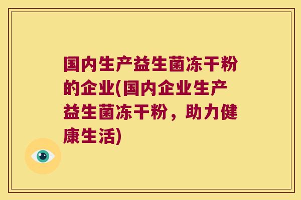 国内生产益生菌冻干粉的企业(国内企业生产益生菌冻干粉，助力健康生活)