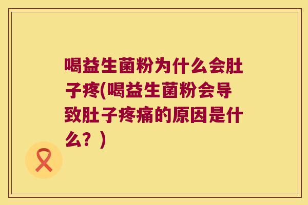 喝益生菌粉为什么会肚子疼(喝益生菌粉会导致肚子疼痛的原因是什么？)