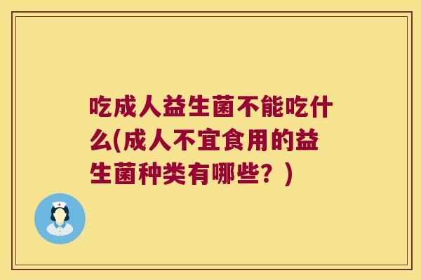 吃成人益生菌不能吃什么(成人不宜食用的益生菌种类有哪些?) 吃成人益生菌不能吃什么(成人不宜食用的益生菌种类有哪些?)