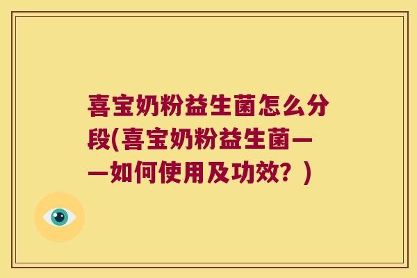 喜宝奶粉益生菌怎么分段(喜宝奶粉益生菌——如何使用及功效？)