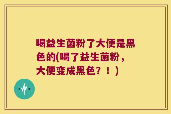 喝益生菌粉了大便是黑色的(喝了益生菌粉，大便变成黑色？！)