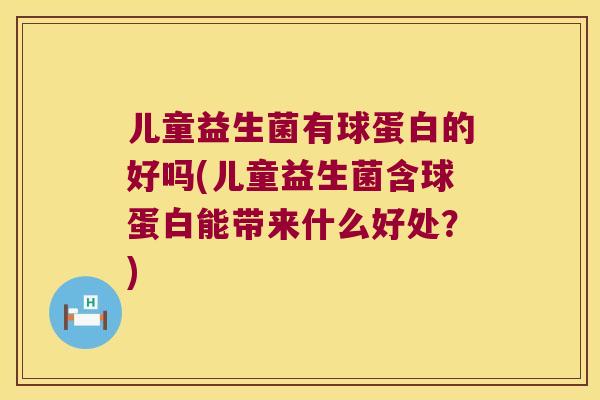 儿童益生菌有球蛋白的好吗(儿童益生菌含球蛋白能带来什么好处？)