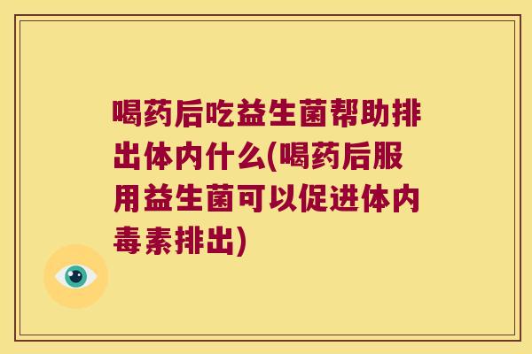 喝药后吃益生菌帮助排出体内什么(喝药后服用益生菌可以促进体内毒素排出)