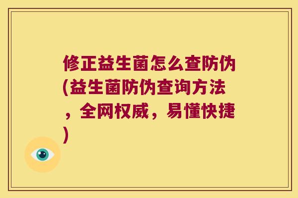 修正益生菌怎么查防伪(益生菌防伪查询方法,全网权威,易懂快捷) 修正益生菌怎么查防伪(益生菌防伪查询方法,全网权威,易懂快捷)