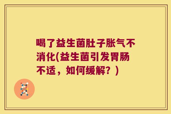 喝了益生菌肚子胀气不消化(益生菌引发胃肠不适，如何缓解？)
