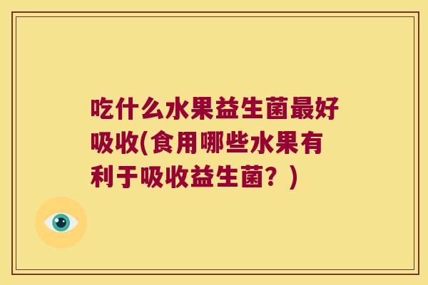 吃什么水果益生菌最好吸收(食用哪些水果有利于吸收益生菌？)