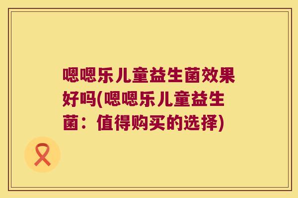 嗯嗯乐儿童益生菌效果好吗(嗯嗯乐儿童益生菌：值得购买的选择)