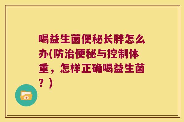 喝益生菌便秘长胖怎么办(防治便秘与控制体重，怎样正确喝益生菌？)