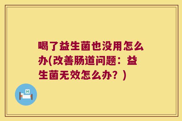 喝了益生菌也没用怎么办(改善肠道问题：益生菌无效怎么办？)