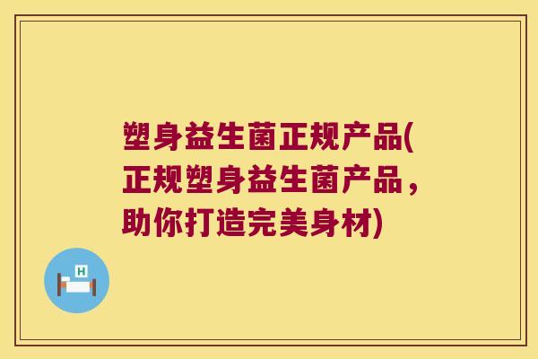 塑身益生菌正规产品(正规塑身益生菌产品，助你打造完美身材)