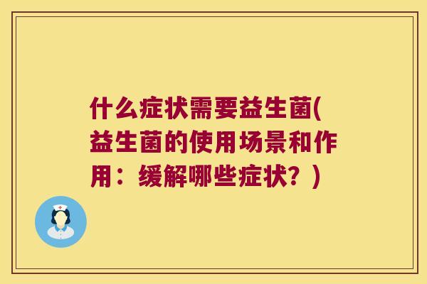 什么症状需要益生菌(益生菌的使用场景和作用:缓解哪些症状?) 什么症状需要益生菌(益生菌的使用场景和作用:缓解哪些症状?)